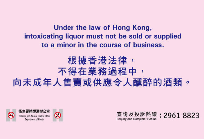 『根據香港法律，不得在業務過程中，向未成年人售賣或供應令人醺醉的酒類。』  'Under the law of Hong Kong, intoxicating liquor must not be sold or supplied to a minor in the course of business.'